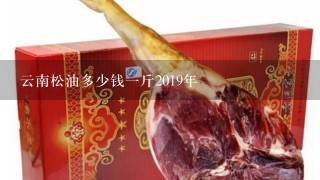 云南松油多少錢1斤2019年